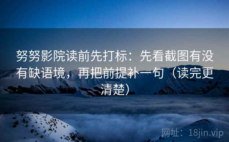 努努影院读前先打标：先看截图有没有缺语境，再把前提补一句（读完更清楚）