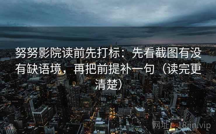 努努影院读前先打标：先看截图有没有缺语境，再把前提补一句（读完更清楚）