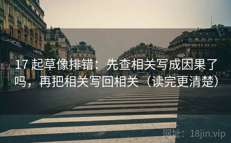 17 起草像排错：先查相关写成因果了吗，再把相关写回相关（读完更清楚）