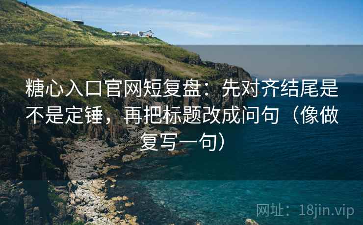 糖心入口官网短复盘：先对齐结尾是不是定锤，再把标题改成问句（像做复写一句）