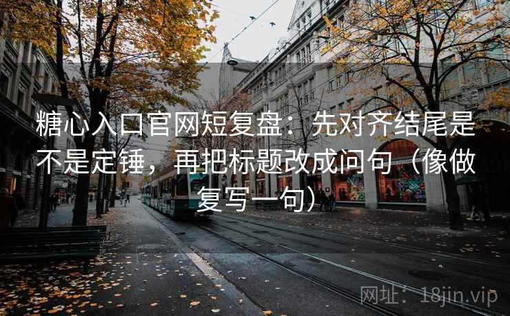 糖心入口官网短复盘：先对齐结尾是不是定锤，再把标题改成问句（像做复写一句）