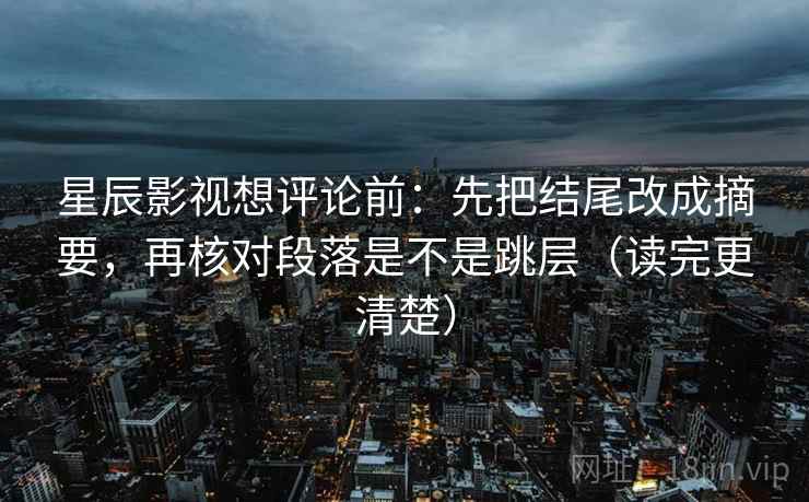 星辰影视想评论前：先把结尾改成摘要，再核对段落是不是跳层（读完更清楚）