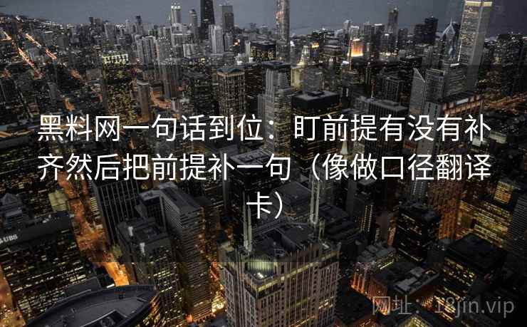 黑料网一句话到位：盯前提有没有补齐然后把前提补一句（像做口径翻译卡）
