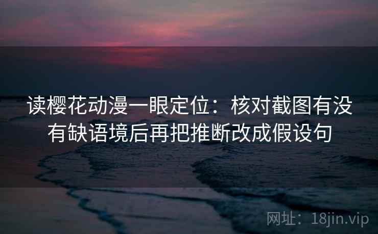 读樱花动漫一眼定位：核对截图有没有缺语境后再把推断改成假设句