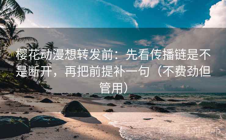 樱花动漫想转发前：先看传播链是不是断开，再把前提补一句（不费劲但管用）