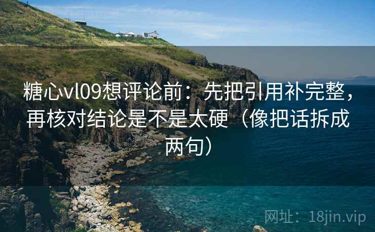 糖心vl09想评论前：先把引用补完整，再核对结论是不是太硬（像把话拆成两句）