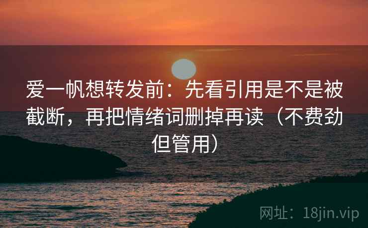 爱一帆想转发前：先看引用是不是被截断，再把情绪词删掉再读（不费劲但管用）