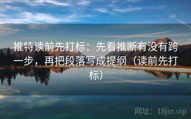 推特读前先打标：先看推断有没有跨一步，再把段落写成提纲（读前先打标）