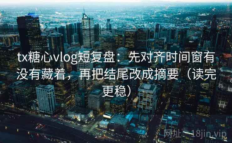 tx糖心vlog短复盘：先对齐时间窗有没有藏着，再把结尾改成摘要（读完更稳）