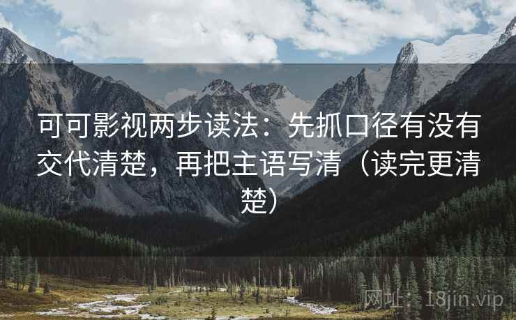 可可影视两步读法：先抓口径有没有交代清楚，再把主语写清（读完更清楚）
