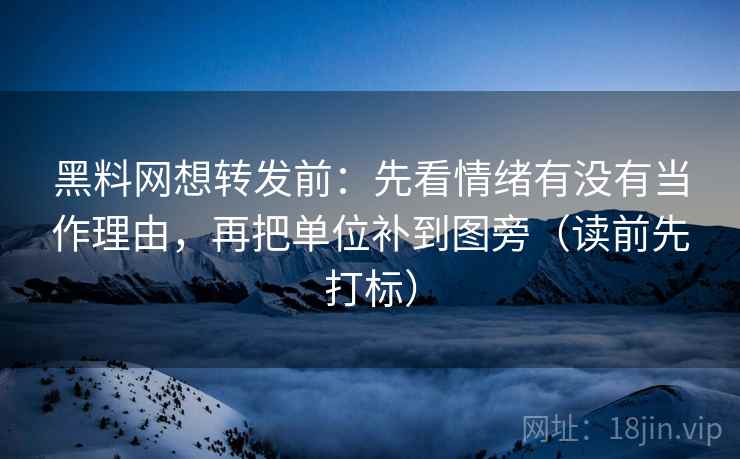 黑料网想转发前：先看情绪有没有当作理由，再把单位补到图旁（读前先打标）