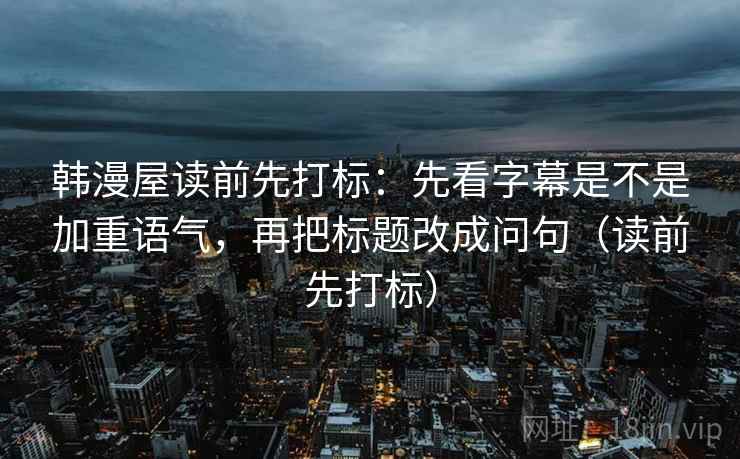韩漫屋读前先打标：先看字幕是不是加重语气，再把标题改成问句（读前先打标）