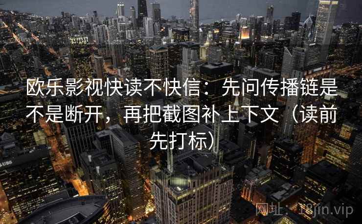 欧乐影视快读不快信：先问传播链是不是断开，再把截图补上下文（读前先打标）