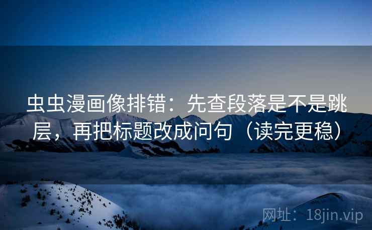虫虫漫画像排错：先查段落是不是跳层，再把标题改成问句（读完更稳）