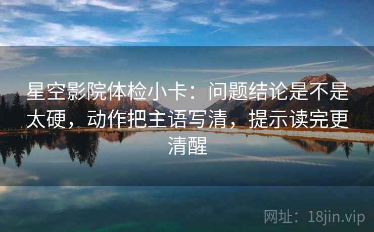 星空影院体检小卡：问题结论是不是太硬，动作把主语写清，提示读完更清醒