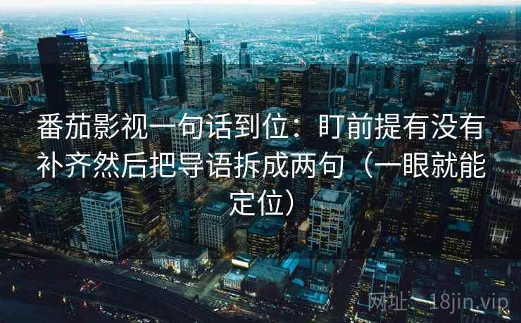 番茄影视一句话到位：盯前提有没有补齐然后把导语拆成两句（一眼就能定位）