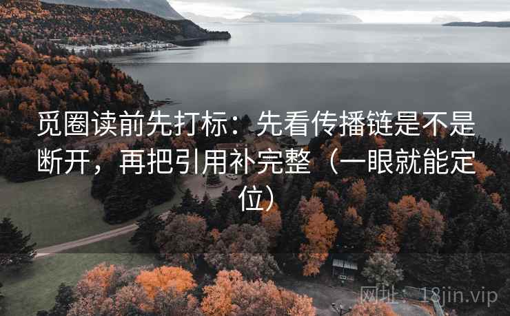 觅圈读前先打标：先看传播链是不是断开，再把引用补完整（一眼就能定位）