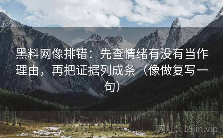 黑料网像排错：先查情绪有没有当作理由，再把证据列成条（像做复写一句）