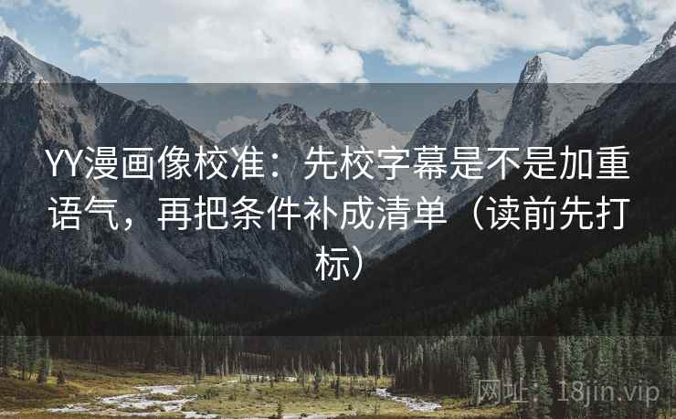 YY漫画像校准:先校字幕是不是加重语气,再把条件补成清单(读前先打标) YY漫画像校准:先校字幕是不是加重语气,再把条件补成清单(读前先打标)