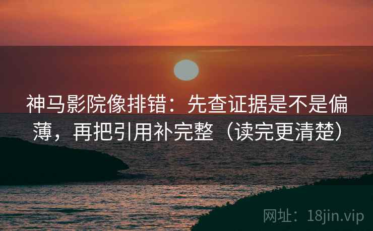 神马影院像排错：先查证据是不是偏薄，再把引用补完整（读完更清楚）
