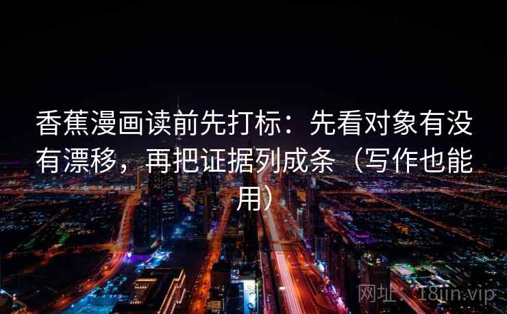 香蕉漫画读前先打标：先看对象有没有漂移，再把证据列成条（写作也能用）