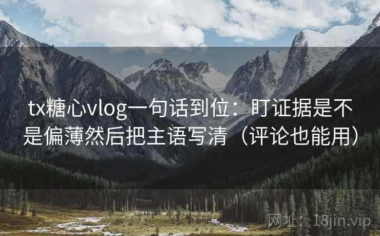 tx糖心vlog一句话到位：盯证据是不是偏薄然后把主语写清（评论也能用）