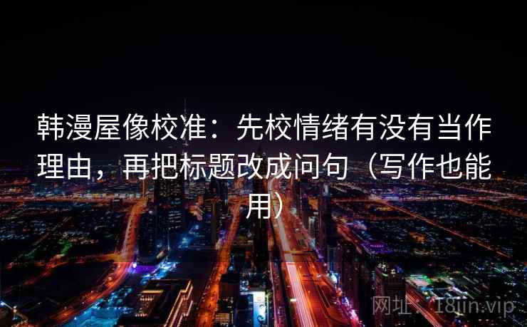 韩漫屋像校准：先校情绪有没有当作理由，再把标题改成问句（写作也能用）
