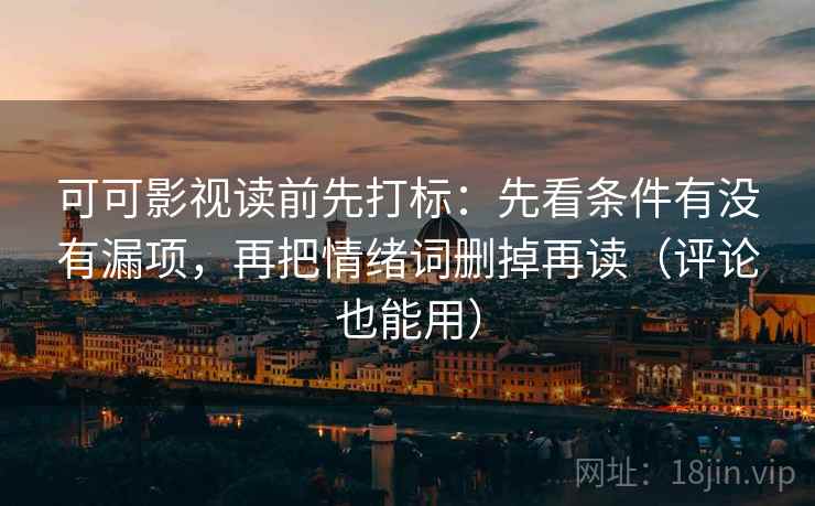 可可影视读前先打标：先看条件有没有漏项，再把情绪词删掉再读（评论也能用）