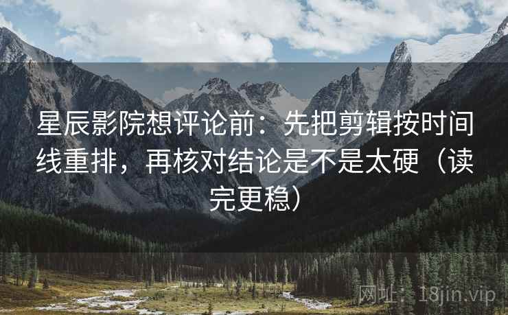 星辰影院想评论前：先把剪辑按时间线重排，再核对结论是不是太硬（读完更稳）