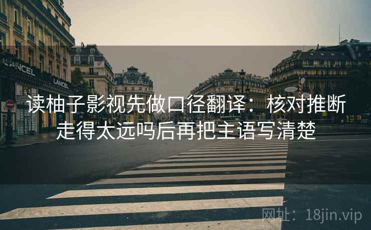 读柚子影视先做口径翻译：核对推断走得太远吗后再把主语写清楚