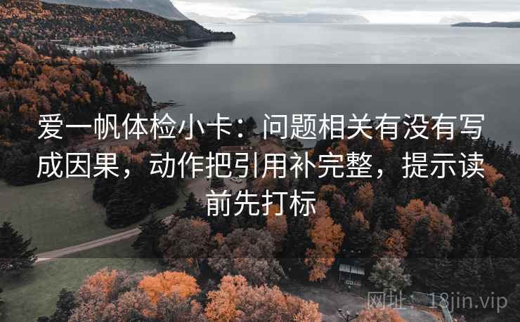 爱一帆体检小卡：问题相关有没有写成因果，动作把引用补完整，提示读前先打标