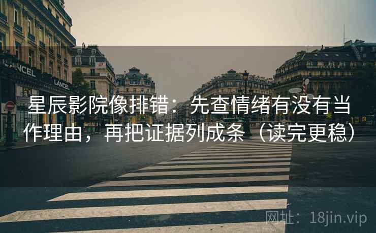 星辰影院像排错：先查情绪有没有当作理由，再把证据列成条（读完更稳）