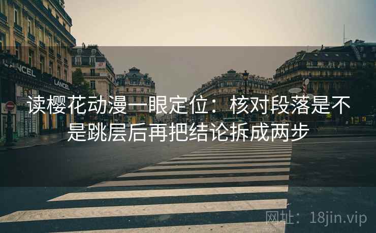 读樱花动漫一眼定位：核对段落是不是跳层后再把结论拆成两步