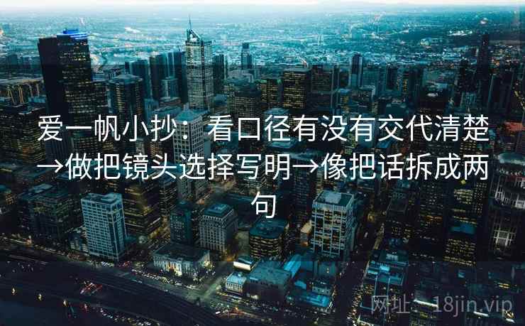 爱一帆小抄：看口径有没有交代清楚→做把镜头选择写明→像把话拆成两句