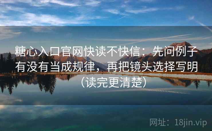 糖心入口官网快读不快信：先问例子有没有当成规律，再把镜头选择写明（读完更清楚）