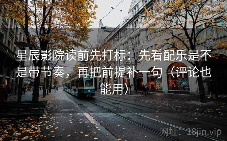 星辰影院读前先打标：先看配乐是不是带节奏，再把前提补一句（评论也能用）