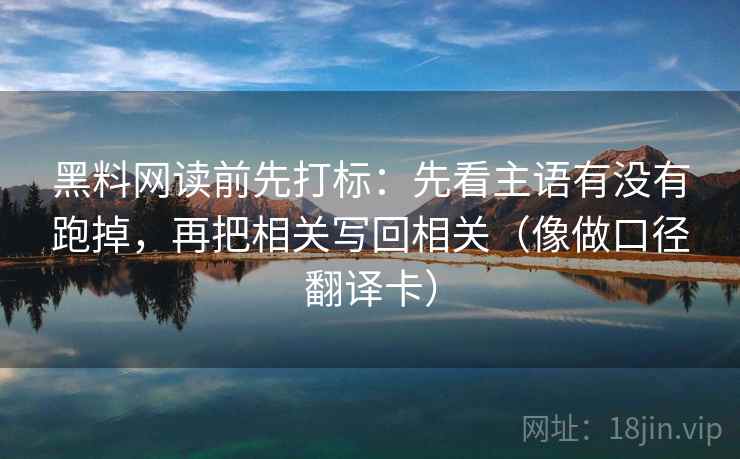 黑料网读前先打标：先看主语有没有跑掉，再把相关写回相关（像做口径翻译卡）