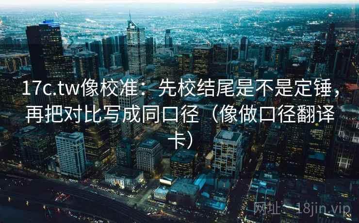 17c.tw像校准:先校结尾是不是定锤,再把对比写成同口径(像做口径翻译卡) 17c.tw像校准:先校结尾是不是定锤,再把对比写成同口径(像做口径翻译卡)