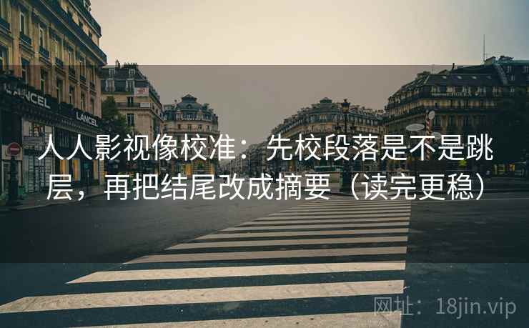 人人影视像校准：先校段落是不是跳层，再把结尾改成摘要（读完更稳）
