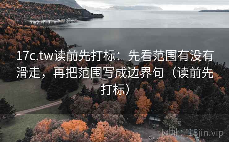 17c.tw读前先打标:先看范围有没有滑走,再把范围写成边界句(读前先打标) 17c.tw读前先打标:先看范围有没有滑走,再把范围写成边界句(读前先打标)