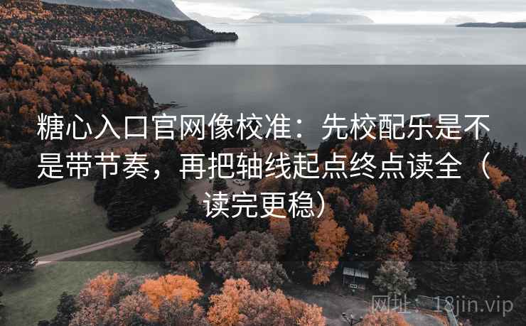 糖心入口官网像校准：先校配乐是不是带节奏，再把轴线起点终点读全（读完更稳）
