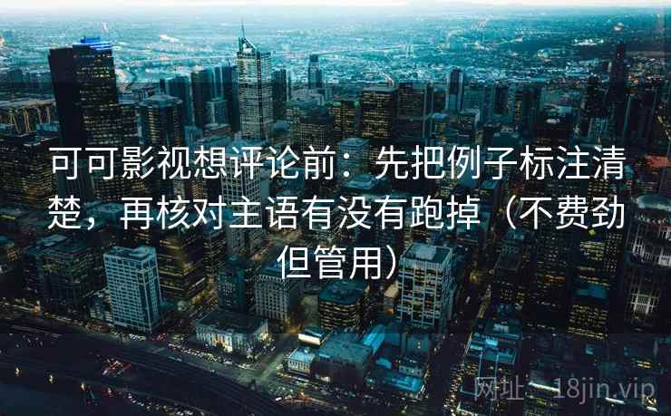 可可影视想评论前：先把例子标注清楚，再核对主语有没有跑掉（不费劲但管用）