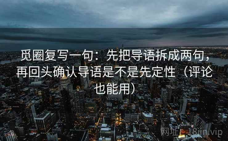 觅圈复写一句：先把导语拆成两句，再回头确认导语是不是先定性（评论也能用）