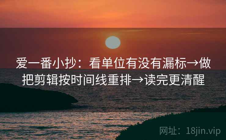 爱一番小抄：看单位有没有漏标→做把剪辑按时间线重排→读完更清醒