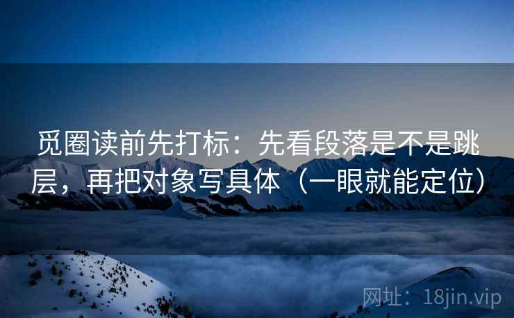 觅圈读前先打标：先看段落是不是跳层，再把对象写具体（一眼就能定位）