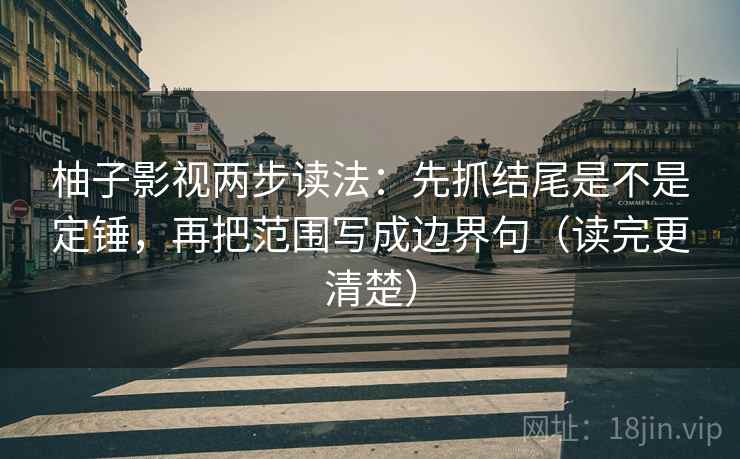 柚子影视两步读法：先抓结尾是不是定锤，再把范围写成边界句（读完更清楚）