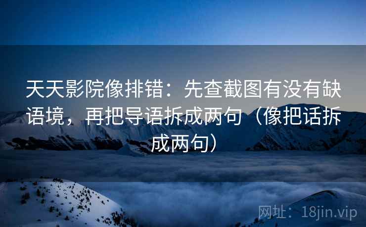 天天影院像排错：先查截图有没有缺语境，再把导语拆成两句（像把话拆成两句）