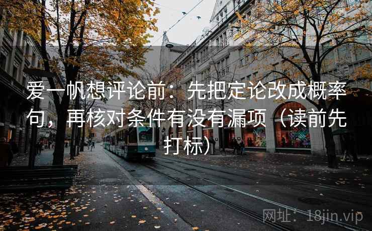 爱一帆想评论前：先把定论改成概率句，再核对条件有没有漏项（读前先打标）