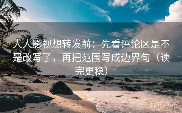 人人影视想转发前:先看评论区是不是改写了,再把范围写成边界句(读完更稳) 人人影视想转发前:先看评论区是不是改写了,再把范围写成边界句(读完更稳)