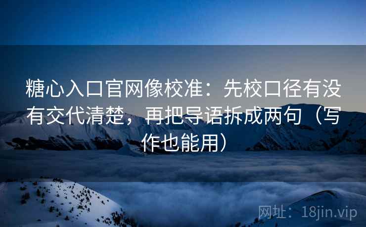 糖心入口官网像校准：先校口径有没有交代清楚，再把导语拆成两句（写作也能用）